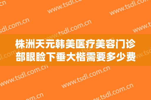株洲天元韩美医疗美容门诊部眼睑下垂大楷需要多少费用?靠谱吗?(株洲开眼角整形价格)