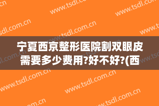 宁夏西京整形医院割双眼皮需要多少费用?好不好?(西安西京医院美容科割双眼皮多钱)