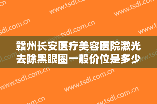 赣州长安医疗美容医院激光去除黑眼圈一般价位是多少?需要多久恢复?