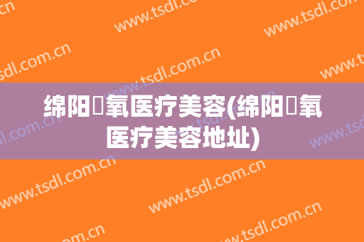 绵阳晞氧医疗美容(绵阳晞氧医疗美容地址)