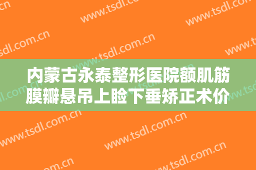 内蒙古永泰整形医院额肌筋膜瓣悬吊上睑下垂矫正术价格?靠谱吗?