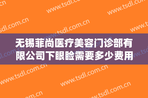 无锡菲尚医疗美容门诊部有限公司下眼睑需要多少费用?怎么样?(无锡菲尚整形医院)