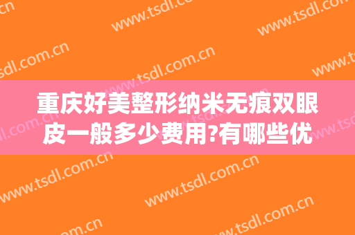 重庆好美整形纳米无痕双眼皮一般多少费用?有哪些优势?(重庆微创双眼皮)