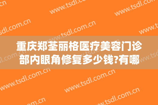 重庆郑荃丽格医疗美容门诊部内眼角修复多少钱?有哪些优势?(重庆郑荃丽格医疗官网)