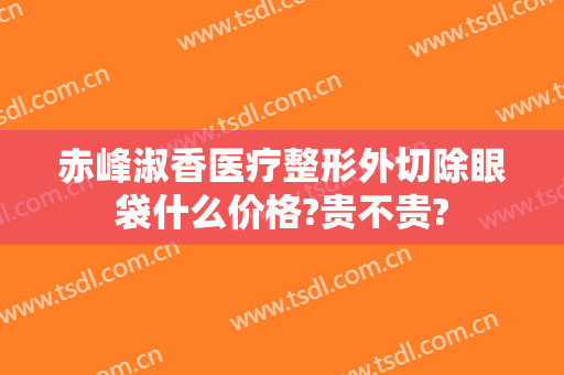 赤峰淑香医疗整形外切除眼袋什么价格?贵不贵?