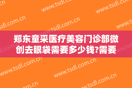 郑东童采医疗美容门诊部微创去眼袋需要多少钱?需要多久恢复?