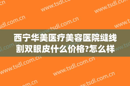 西宁华美医疗美容医院缝线割双眼皮什么价格?怎么样?(双眼皮缝线多少钱)