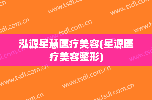 泓源星慧医疗美容(星源医疗美容整形)