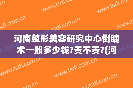 河南整形美容研究中心倒睫术一般多少钱?贵不贵?(河南整形医院排名)