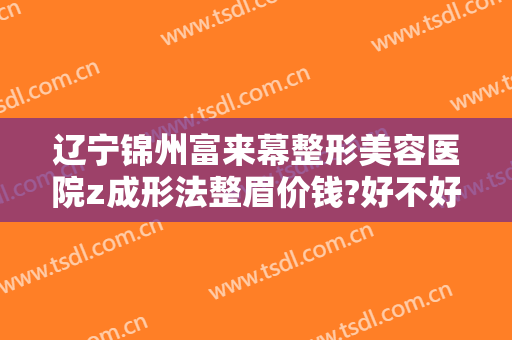 辽宁锦州富来幕整形美容医院z成形法整眉价钱?好不好?