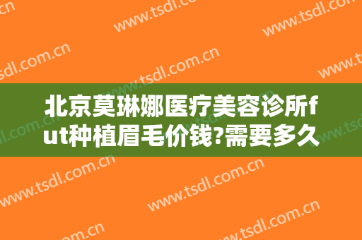 北京莫琳娜医疗美容诊所fut种植眉毛价钱?需要多久恢复?