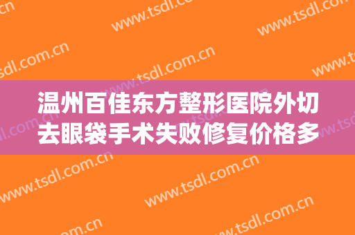 温州百佳东方整形医院外切去眼袋手术失败修复价格多少钱?怎么样?(温州哪里割眼袋好)