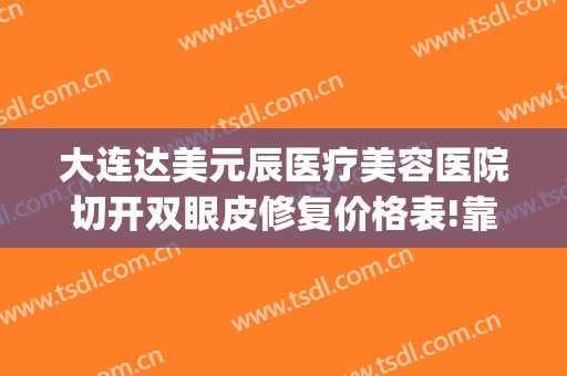 大连达美元辰医疗美容医院切开双眼皮修复价格表!靠谱吗?(达美元辰双眼皮谁做得好)