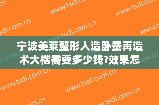 宁波美莱整形人造卧蚕再造术大楷需要多少钱?效果怎么样?(卧蚕眼整形是永久的吗)