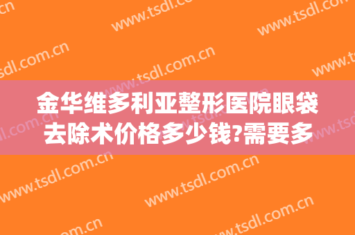 金华维多利亚整形医院眼袋去除术价格多少钱?需要多久恢复?(手术祛除眼袋价格)