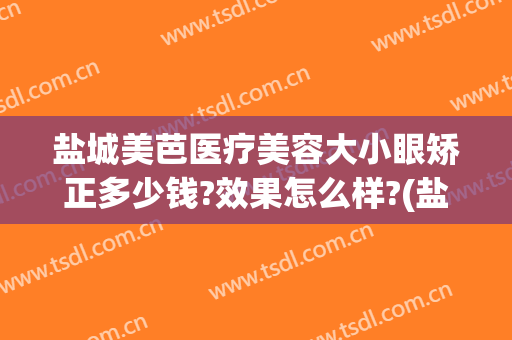 盐城美芭医疗美容大小眼矫正多少钱?效果怎么样?(盐城美芭医疗美容诊所)