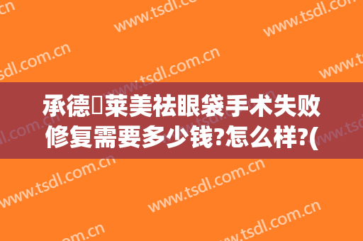 承德玥莱美祛眼袋手术失败修复需要多少钱?怎么样?(去眼袋后悔了还能修复吗)