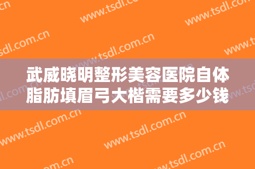 武威晓明整形美容医院自体脂肪填眉弓大楷需要多少钱?需要多久恢复?
