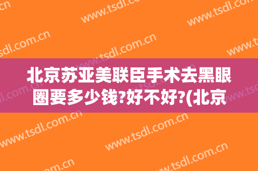 北京苏亚美联臣手术去黑眼圈要多少钱?好不好?(北京苏亚美联臣医疗美容医院)