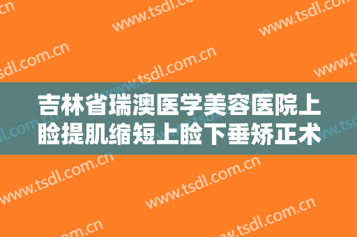 吉林省瑞澳医学美容医院上睑提肌缩短上睑下垂矫正术一般多少钱?可靠吗?