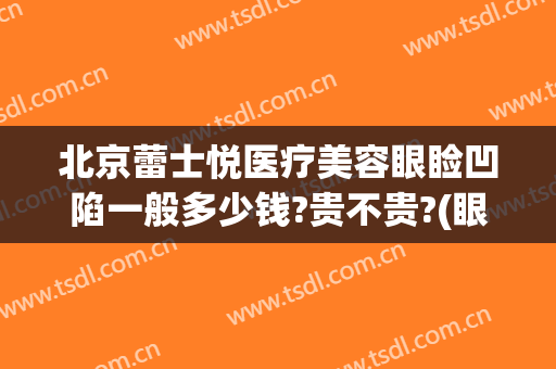 北京蕾士悦医疗美容眼睑凹陷一般多少钱?贵不贵?(眼睑凹陷填充多少钱?)