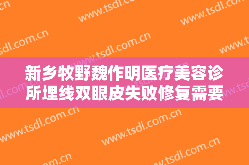 新乡牧野魏作明医疗美容诊所埋线双眼皮失败修复需要多少钱?可靠吗?