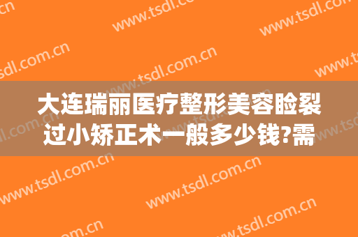 大连瑞丽医疗整形美容睑裂过小矫正术一般多少钱?需要多久恢复?(大连瑞丽整形医院)