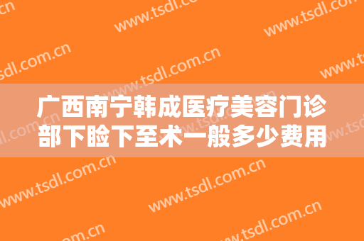 广西南宁韩成医疗美容门诊部下睑下至术一般多少费用?多长时间恢复?