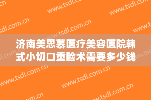 济南美思慕医疗美容医院韩式小切口重睑术需要多少钱?靠谱吗?(济南美思慕整形医院)