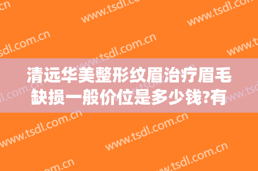 清远华美整形纹眉治疗眉毛缺损一般价位是多少钱?有哪些优势?(华美整形医院纹眉怎么样)
