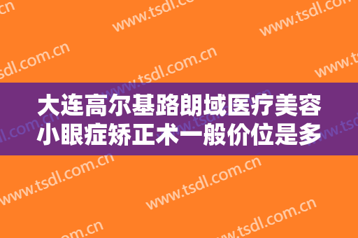 大连高尔基路朗域医疗美容小眼症矫正术一般价位是多少费用?效果怎么样?