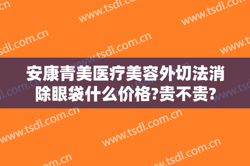 安康青美医疗美容外切法消除眼袋什么价格?贵不贵?
