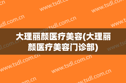 大理丽颜医疗美容(大理丽颜医疗美容门诊部)