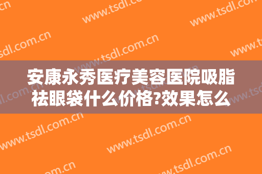 安康永秀医疗美容医院吸脂祛眼袋什么价格?效果怎么样?