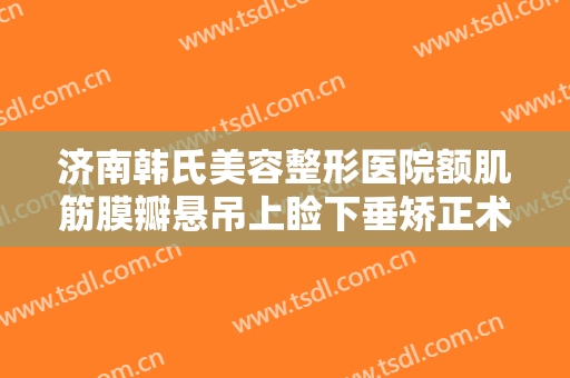 济南韩氏美容整形医院额肌筋膜瓣悬吊上睑下垂矫正术一般多少钱?需要多久恢复?