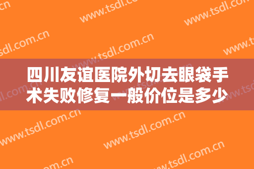 四川友谊医院外切去眼袋手术失败修复一般价位是多少费用?多长时间恢复?