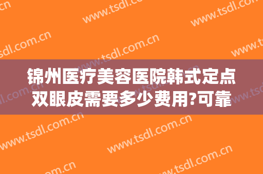 锦州医疗美容医院韩式定点双眼皮需要多少费用?可靠吗?(锦州锦美整形医院价目表)