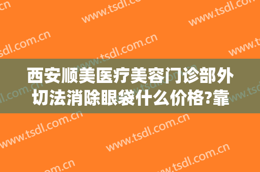 西安顺美医疗美容门诊部外切法消除眼袋什么价格?靠谱吗?(外切祛眼袋效果图)
