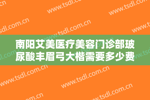 南阳艾美医疗美容门诊部玻尿酸丰眉弓大楷需要多少费用?需要多久恢复?