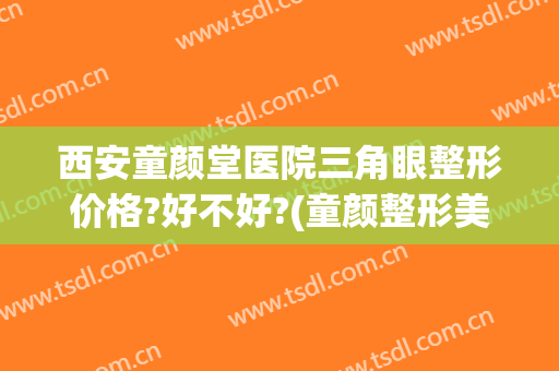 西安童颜堂医院三角眼整形价格?好不好?(童颜整形美容医院)
