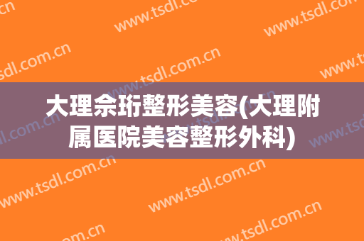 大理佘珩整形美容(大理附属医院美容整形外科)