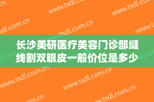 长沙美研医疗美容门诊部缝线割双眼皮一般价位是多少?靠谱吗?(长沙雅美割双眼皮怎么样)