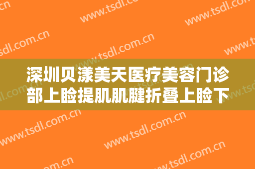 深圳贝漾美天医疗美容门诊部上睑提肌肌腱折叠上睑下垂治疗大楷需要多少费用?靠谱吗?