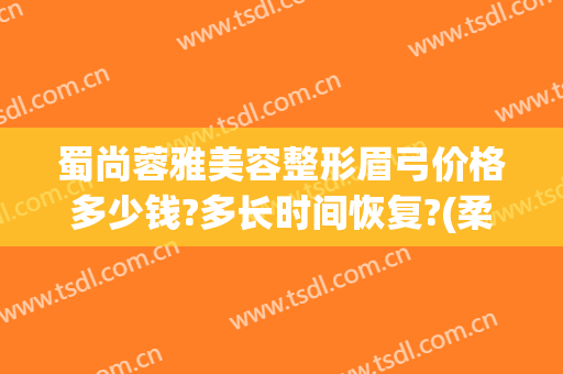 蜀尚蓉雅美容整形眉弓价格多少钱?多长时间恢复?(柔眉多少钱)