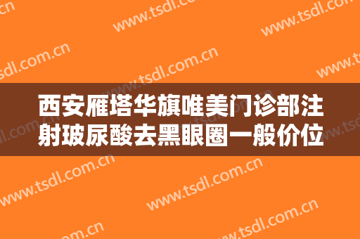 西安雁塔华旗唯美门诊部注射玻尿酸去黑眼圈一般价位是多少?贵不贵?