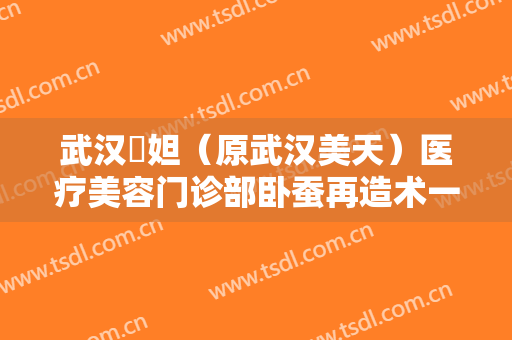 武汉媄妲（原武汉美天）医疗美容门诊部卧蚕再造术一般多少费用?可靠吗?