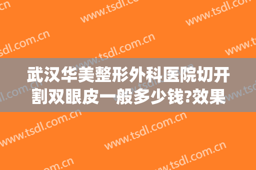 武汉华美整形外科医院切开割双眼皮一般多少钱?效果怎么样?(武汉割双眼皮费用)