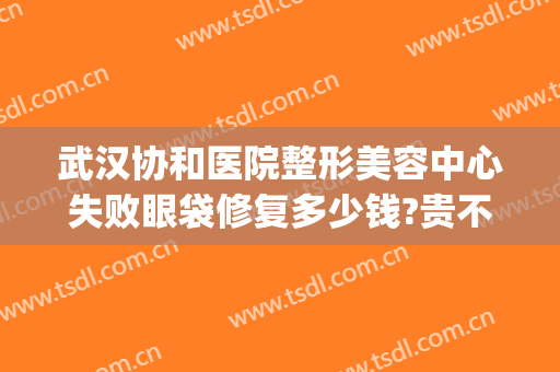 武汉协和医院整形美容中心失败眼袋修复多少钱?贵不贵?(武汉华美整形医院眼袋手术效果好吗)