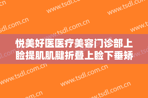 悦美好医医疗美容门诊部上睑提肌肌腱折叠上睑下垂矫正术要多少钱?可靠吗?