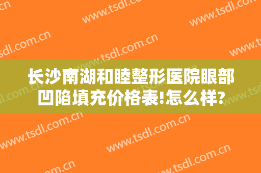 长沙南湖和睦整形医院眼部凹陷填充价格表!怎么样?